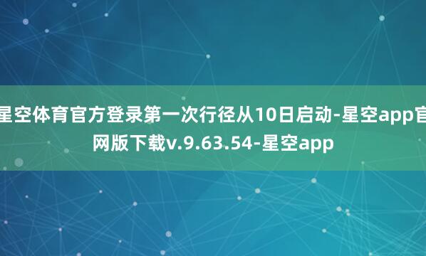 星空体育官方登录第一次行径从10日启动-星空app官网版下载v.9.63.54-星空app