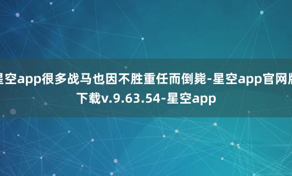 星空app很多战马也因不胜重任而倒毙-星空app官网版下载v.9.63.54-星空app