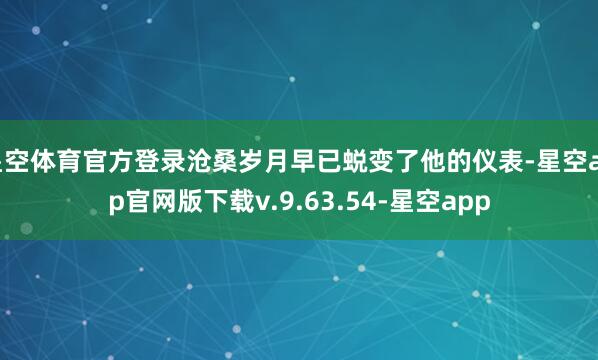 星空体育官方登录沧桑岁月早已蜕变了他的仪表-星空app官网版下载v.9.63.54-星空app