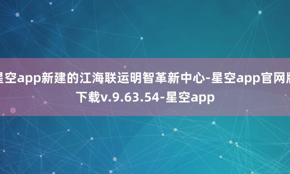 星空app新建的江海联运明智革新中心-星空app官网版下载v.9.63.54-星空app