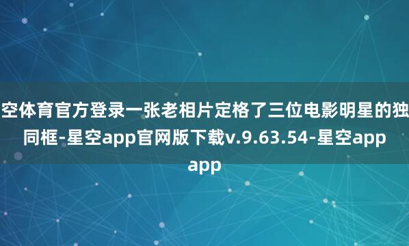 星空体育官方登录一张老相片定格了三位电影明星的独特同框-星空app官网版下载v.9.63.54-星空app