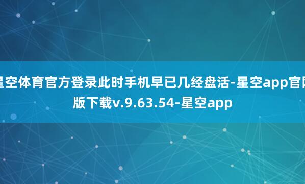 星空体育官方登录此时手机早已几经盘活-星空app官网版下载v.9.63.54-星空app