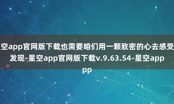 星空app官网版下载也需要咱们用一颗致密的心去感受和发现-星空app官网版下载v.9.63.54-星空app