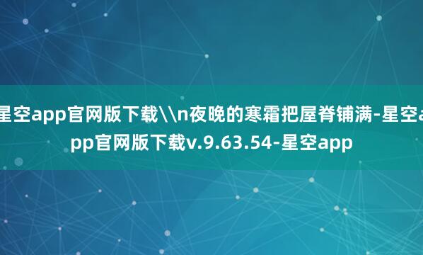 星空app官网版下载\n夜晚的寒霜把屋脊铺满-星空app官网版下载v.9.63.54-星空app