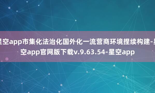 星空app市集化法治化国外化一流营商环境捏续构建-星空app官网版下载v.9.63.54-星空app