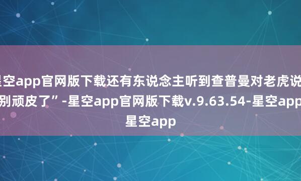星空app官网版下载还有东说念主听到查普曼对老虎说“别顽皮了”-星空app官网版下载v.9.63.54-星空app