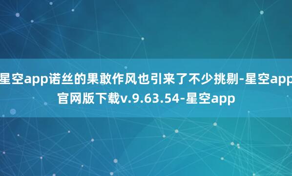 星空app诺丝的果敢作风也引来了不少挑剔-星空app官网版下载v.9.63.54-星空app