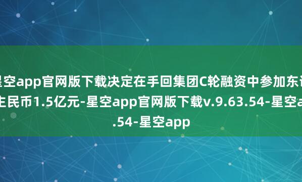 星空app官网版下载决定在手回集团C轮融资中参加东说念主民币1.5亿元-星空app官网版下载v.9.63.54-星空app