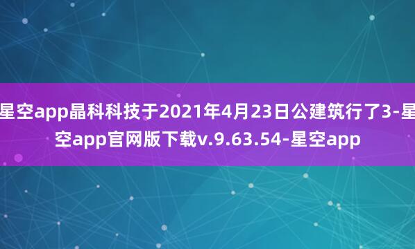 星空app晶科科技于2021年4月23日公建筑行了3-星空app官网版下载v.9.63.54-星空app