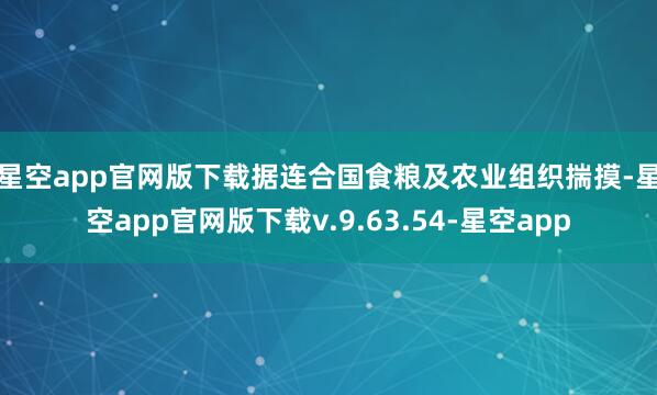 星空app官网版下载　　据连合国食粮及农业组织揣摸-星空app官网版下载v.9.63.54-星空app