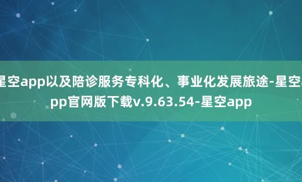 星空app以及陪诊服务专科化、事业化发展旅途-星空app官网版下载v.9.63.54-星空app