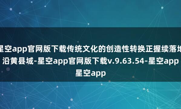 星空app官网版下载传统文化的创造性转换正握续落地沿黄县域-星空app官网版下载v.9.63.54-星空app