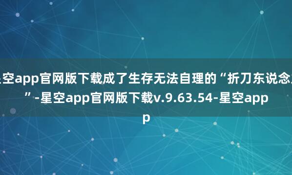 星空app官网版下载成了生存无法自理的“折刀东说念主”-星空app官网版下载v.9.63.54-星空app