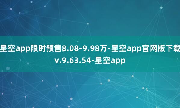 星空app限时预售8.08-9.98万-星空app官网版下载v.9.63.54-星空app