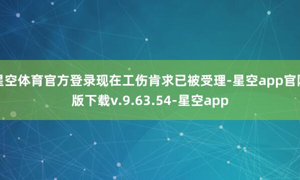 星空体育官方登录现在工伤肯求已被受理-星空app官网版下载v.9.63.54-星空app