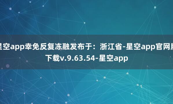 星空app幸免反复冻融发布于：浙江省-星空app官网版下载v.9.63.54-星空app