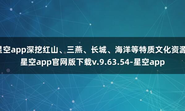 星空app深挖红山、三燕、长城、海洋等特质文化资源-星空app官网版下载v.9.63.54-星空app