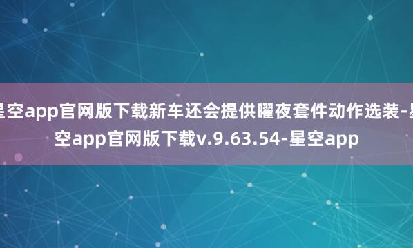 星空app官网版下载新车还会提供曜夜套件动作选装-星空app官网版下载v.9.63.54-星空app