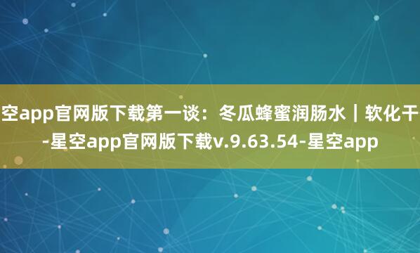 星空app官网版下载第一谈：冬瓜蜂蜜润肠水｜软化干便-星空app官网版下载v.9.63.54-星空app