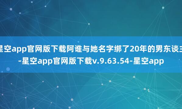 星空app官网版下载阿谁与她名字绑了20年的男东谈主-星空app官网版下载v.9.63.54-星空app