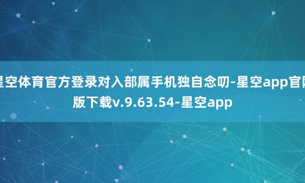 星空体育官方登录对入部属手机独自念叨-星空app官网版下载v.9.63.54-星空app