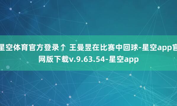 星空体育官方登录↑ 王曼昱在比赛中回球-星空app官网版下载v.9.63.54-星空app