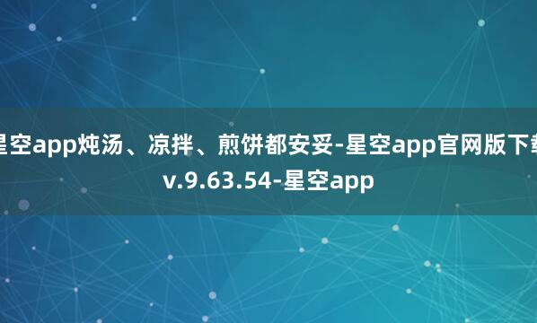星空app炖汤、凉拌、煎饼都安妥-星空app官网版下载v.9.63.54-星空app