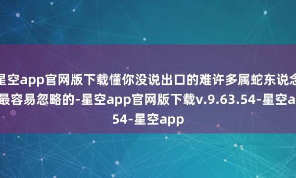星空app官网版下载懂你没说出口的难许多属蛇东说念主最容易忽略的-星空app官网版下载v.9.63.54-星空app