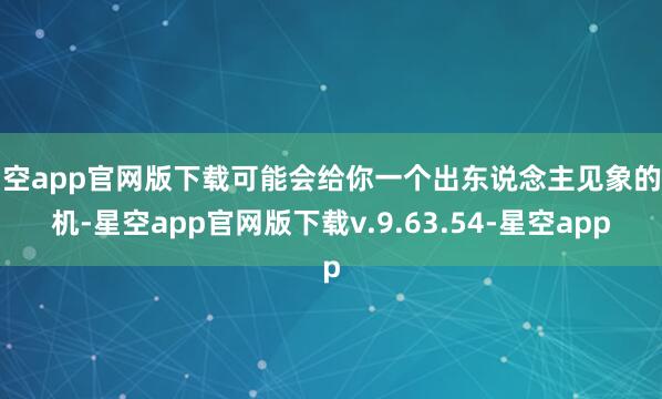 星空app官网版下载可能会给你一个出东说念主见象的契机-星空app官网版下载v.9.63.54-星空app