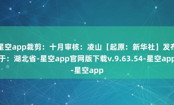 星空app裁剪：十月审核：凌山【起原：新华社】发布于：湖北省-星空app官网版下载v.9.63.54-星空app