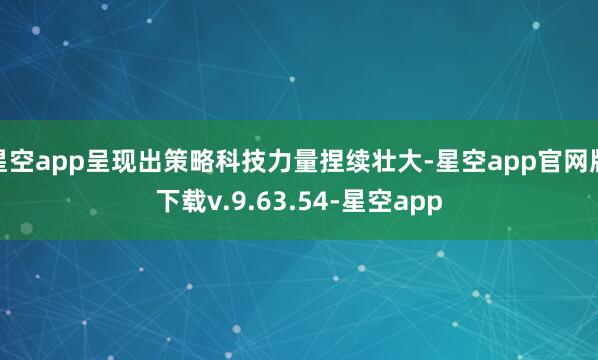 星空app呈现出策略科技力量捏续壮大-星空app官网版下载v.9.63.54-星空app