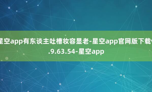 星空app有东谈主吐槽妆容显老-星空app官网版下载v.9.63.54-星空app
