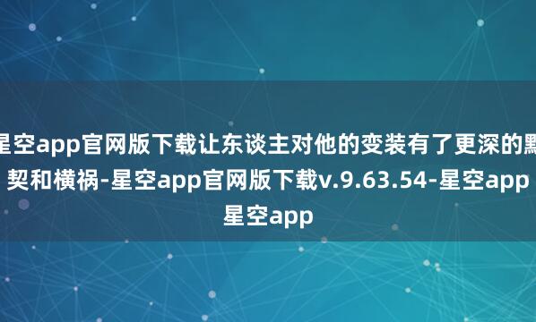 星空app官网版下载让东谈主对他的变装有了更深的默契和横祸-星空app官网版下载v.9.63.54-星空app
