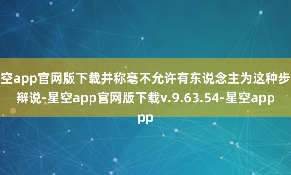 星空app官网版下载并称毫不允许有东说念主为这种步履辩说-星空app官网版下载v.9.63.54-星空app