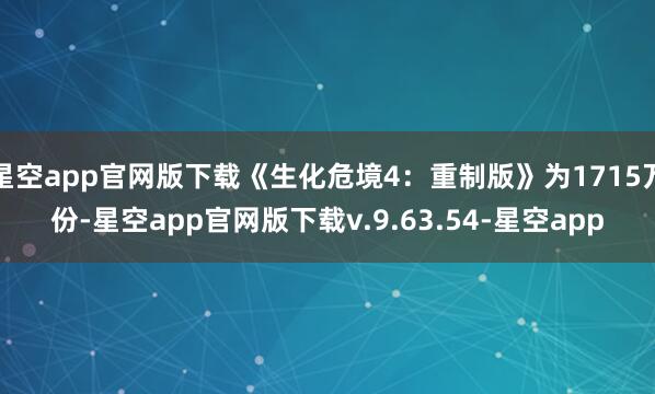 星空app官网版下载《生化危境4：重制版》为1715万份-星空app官网版下载v.9.63.54-星空app