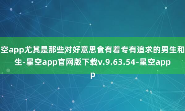 星空app尤其是那些对好意思食有着专有追求的男生和女生-星空app官网版下载v.9.63.54-星空app