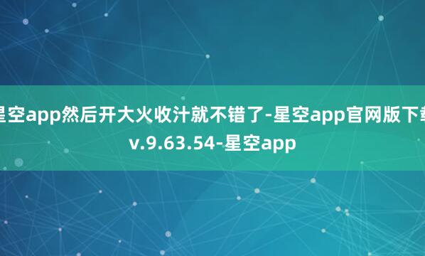 星空app然后开大火收汁就不错了-星空app官网版下载v.9.63.54-星空app