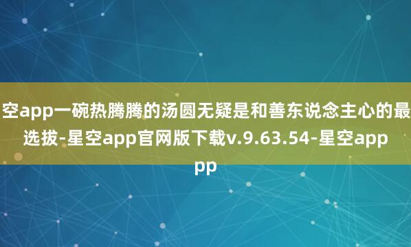 星空app一碗热腾腾的汤圆无疑是和善东说念主心的最好选拔-星空app官网版下载v.9.63.54-星空app