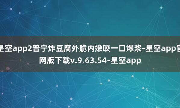 星空app2普宁炸豆腐外脆内嫩咬一口爆浆-星空app官网版下载v.9.63.54-星空app