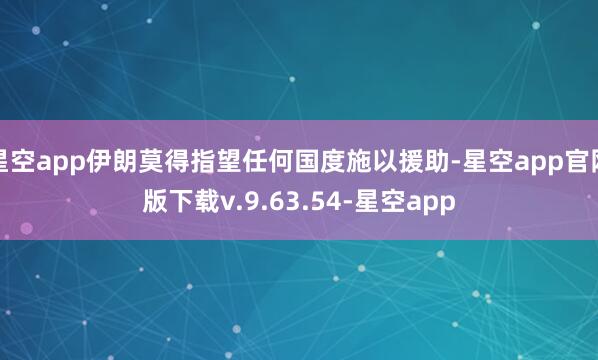 星空app伊朗莫得指望任何国度施以援助-星空app官网版下载v.9.63.54-星空app