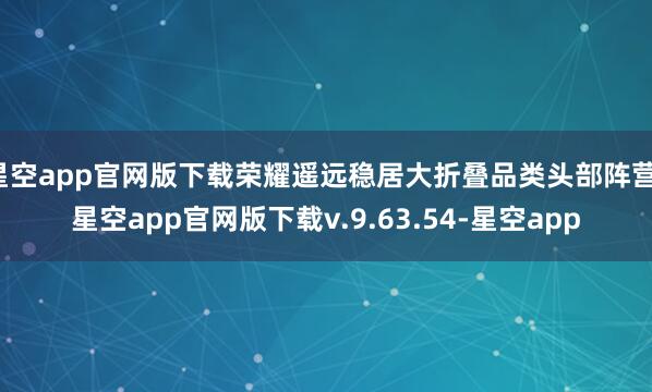 星空app官网版下载荣耀遥远稳居大折叠品类头部阵营-星空app官网版下载v.9.63.54-星空app