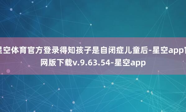 星空体育官方登录得知孩子是自闭症儿童后-星空app官网版下载v.9.63.54-星空app