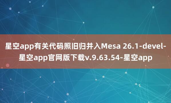 星空app有关代码照旧归并入Mesa 26.1-devel-星空app官网版下载v.9.63.54-星空app